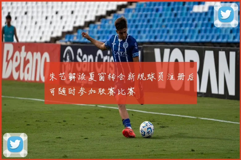 朱艺解读夏窗转会新规球员注册后可随时参加联赛比赛