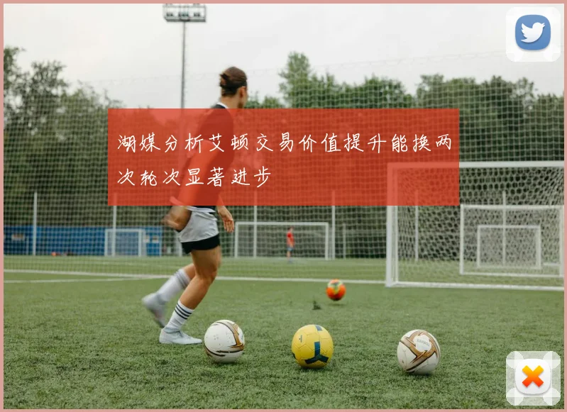 湖媒分析艾顿交易价值提升能换两次轮次显著进步