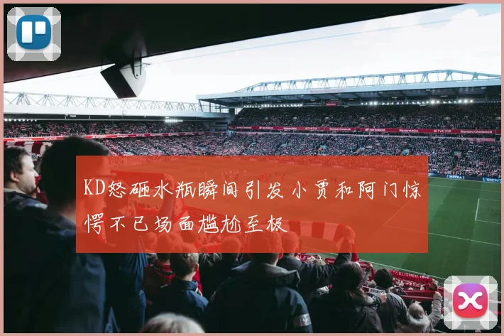 KD怒砸水瓶瞬间引发小贾和阿门惊愕不已场面尴尬至极
