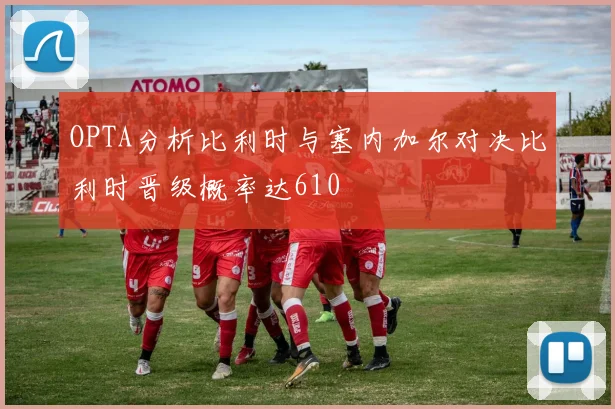 OPTA分析比利时与塞内加尔对决比利时晋级概率达610