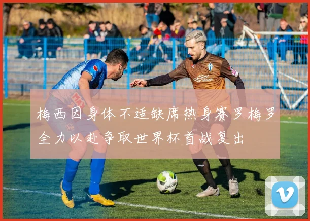 梅西因身体不适缺席热身赛罗梅罗全力以赴争取世界杯首战复出