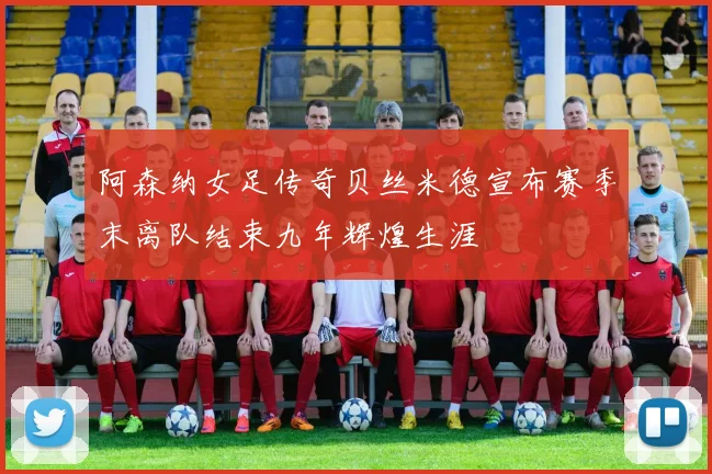 阿森纳女足传奇贝丝米德宣布赛季末离队结束九年辉煌生涯