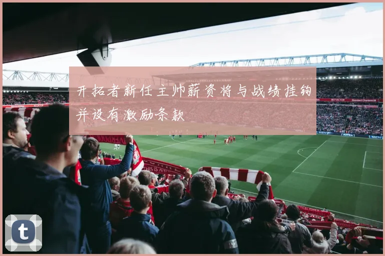 开拓者新任主帅薪资将与战绩挂钩并设有激励条款