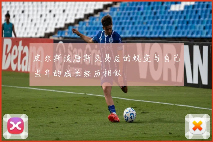 皮尔斯谈唐斯交易后的蜕变与自己当年的成长经历相似