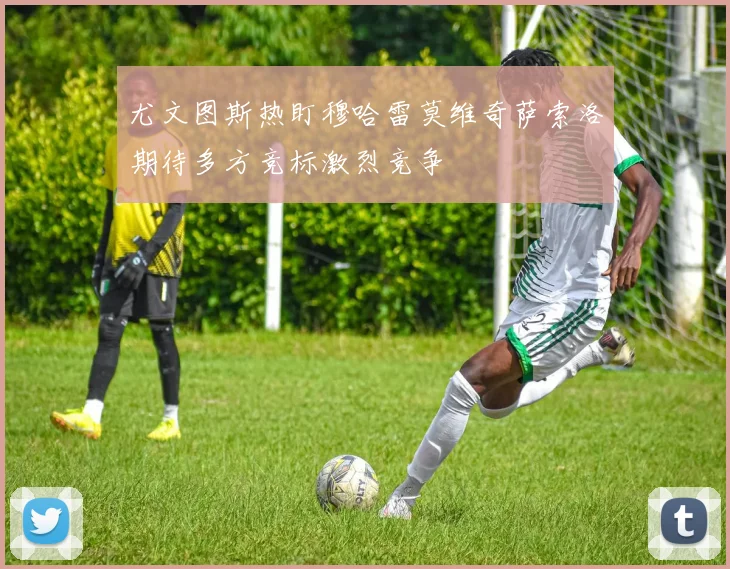 尤文图斯热盯穆哈雷莫维奇萨索洛期待多方竞标激烈竞争